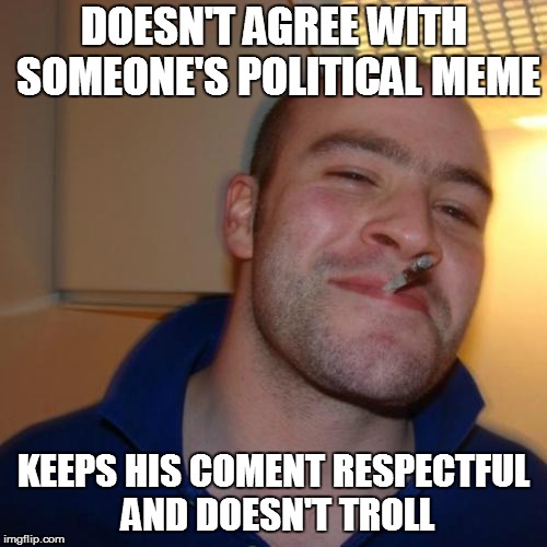 Good Guy Greg Meme | DOESN'T AGREE WITH SOMEONE'S POLITICAL MEME; KEEPS HIS COMENT RESPECTFUL AND DOESN'T TROLL | image tagged in memes,good guy greg | made w/ Imgflip meme maker