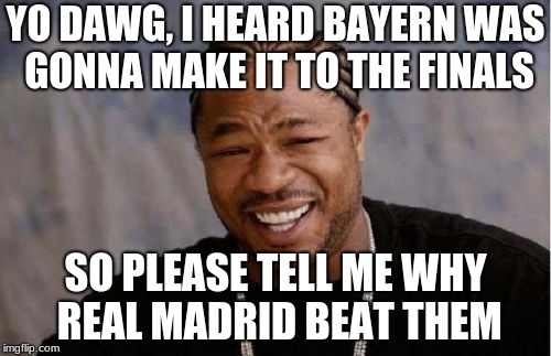 Yo Dawg Heard You Meme | YO DAWG, I HEARD BAYERN WAS GONNA MAKE IT TO THE FINALS; SO PLEASE TELL ME WHY REAL MADRID BEAT THEM | image tagged in memes,yo dawg heard you | made w/ Imgflip meme maker
