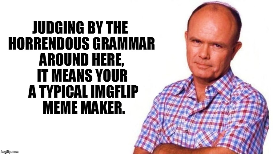 JUDGING BY THE HORRENDOUS GRAMMAR AROUND HERE, IT MEANS YOUR A TYPICAL IMGFLIP MEME MAKER. | made w/ Imgflip meme maker