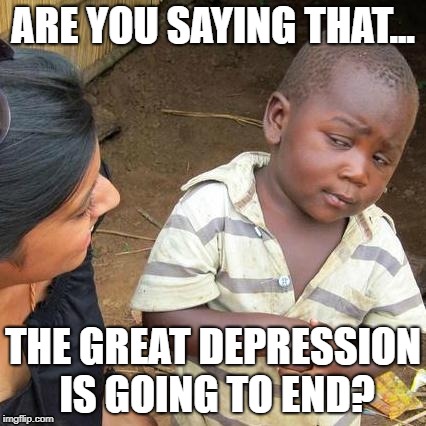 Third World Skeptical Kid Meme | ARE YOU SAYING THAT... THE GREAT DEPRESSION IS GOING TO END? | image tagged in memes,third world skeptical kid | made w/ Imgflip meme maker