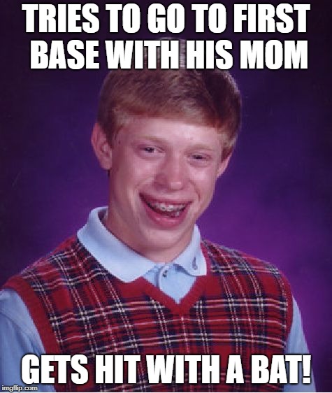 Bad Luck Brian Meme | TRIES TO GO TO FIRST BASE WITH HIS MOM GETS HIT WITH A BAT! | image tagged in memes,bad luck brian | made w/ Imgflip meme maker