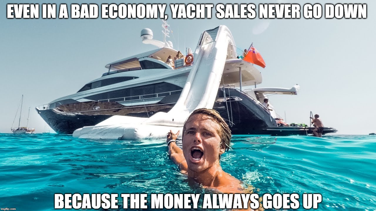 Can You Float Me a Couple of Bucks Until Payday? | EVEN IN A BAD ECONOMY, YACHT SALES NEVER GO DOWN; BECAUSE THE MONEY ALWAYS GOES UP | image tagged in memes | made w/ Imgflip meme maker