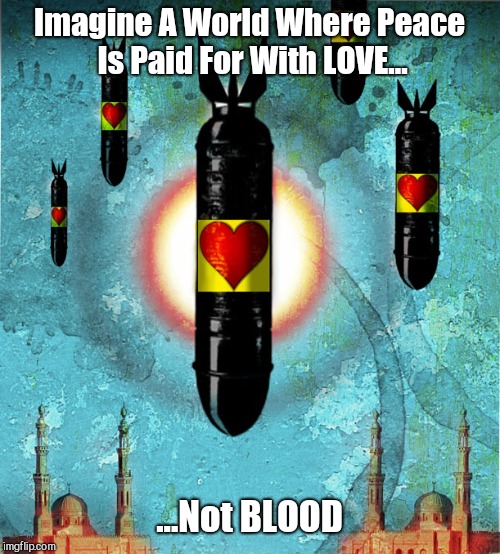 Love Bombs of Humanitarian Peace and Democracy | Imagine A World Where Peace Is Paid For With LOVE... ...Not BLOOD | image tagged in love bombs of humanitarian peace and democracy | made w/ Imgflip meme maker