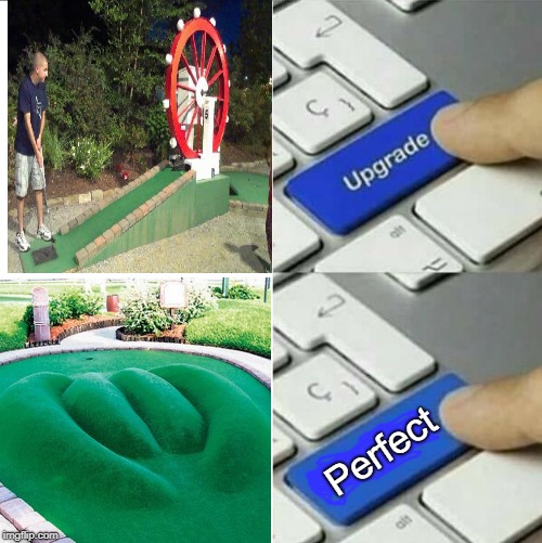 Mini-Golf  | Perfect | image tagged in upgrade,mini-golf,funny memes | made w/ Imgflip meme maker