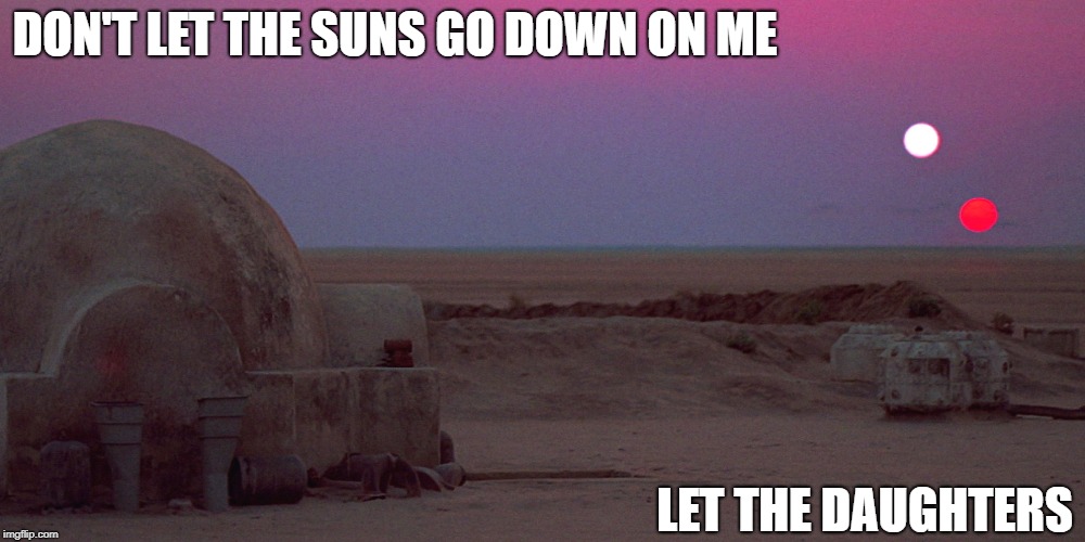 Although I Search Myself, Its Always Someone Else I See | DON'T LET THE SUNS GO DOWN ON ME; LET THE DAUGHTERS | image tagged in tatooine,memes | made w/ Imgflip meme maker