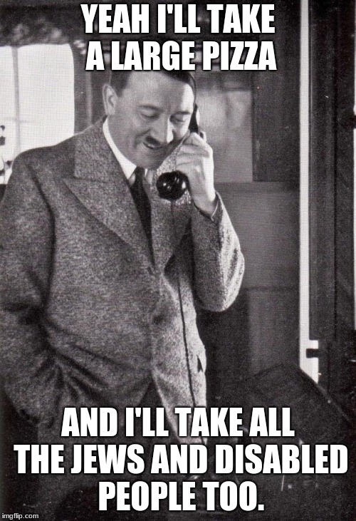 hitler | YEAH I'LL TAKE A LARGE PIZZA; AND I'LL TAKE ALL THE JEWS AND DISABLED PEOPLE TOO. | image tagged in hitler | made w/ Imgflip meme maker