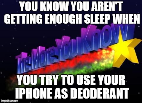 the more you know | YOU KNOW YOU AREN'T GETTING ENOUGH SLEEP WHEN; YOU TRY TO USE YOUR IPHONE AS DEODERANT | image tagged in the more you know | made w/ Imgflip meme maker