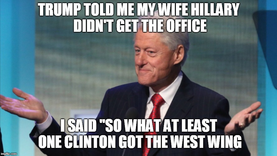 BILL CLINTON SO WHAT | TRUMP TOLD ME MY WIFE HILLARY DIDN'T GET THE OFFICE; I SAID "SO WHAT AT LEAST ONE CLINTON GOT THE WEST WING | image tagged in bill clinton so what | made w/ Imgflip meme maker