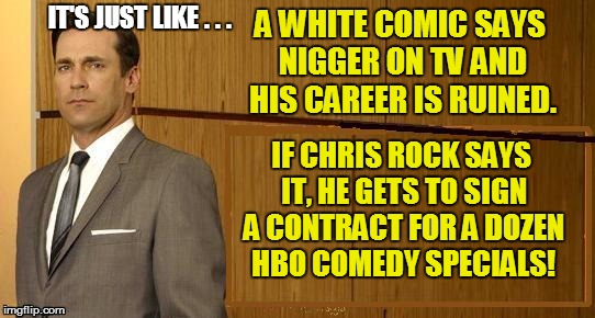 IT'S JUST LIKE . . . A WHITE COMIC SAYS NI**ER ON TV AND HIS CAREER IS RUINED. IF CHRIS ROCK SAYS IT, HE GETS TO SIGN A CONTRACT FOR A DOZEN | made w/ Imgflip meme maker
