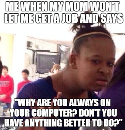 Black Girl Wat Meme | ME WHEN MY MOM WON'T LET ME GET A JOB AND SAYS; "WHY ARE YOU ALWAYS ON YOUR COMPUTER? DON'T YOU HAVE ANYTHING BETTER TO DO?" | image tagged in memes,black girl wat | made w/ Imgflip meme maker