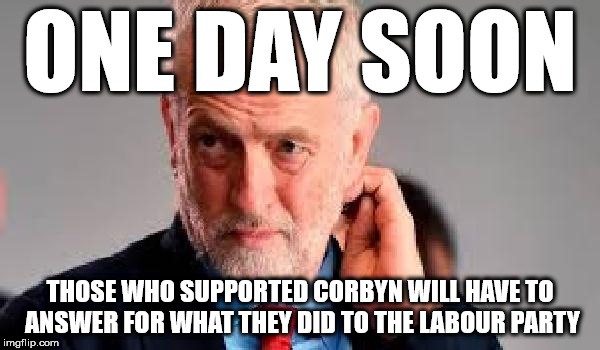 One day soon | ONE DAY SOON; THOSE WHO SUPPORTED CORBYN WILL HAVE TO ANSWER FOR WHAT THEY DID TO THE LABOUR PARTY | image tagged in corbyn eww,party of hate,labour,abbott mcdonnell,anti-semitism,momentum | made w/ Imgflip meme maker
