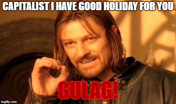 capitalist gulag | CAPITALIST I HAVE GOOD HOLIDAY FOR YOU; GULAG! | image tagged in memes | made w/ Imgflip meme maker