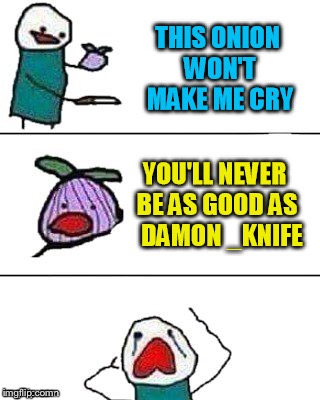 A stolen meme.... thanks MistyZuZu! | THIS ONION WON’T MAKE ME CRY; YOU’LL NEVER BE AS GOOD AS DAMON_KNIFE | image tagged in memes,stolen memes week,stolen memes | made w/ Imgflip meme maker
