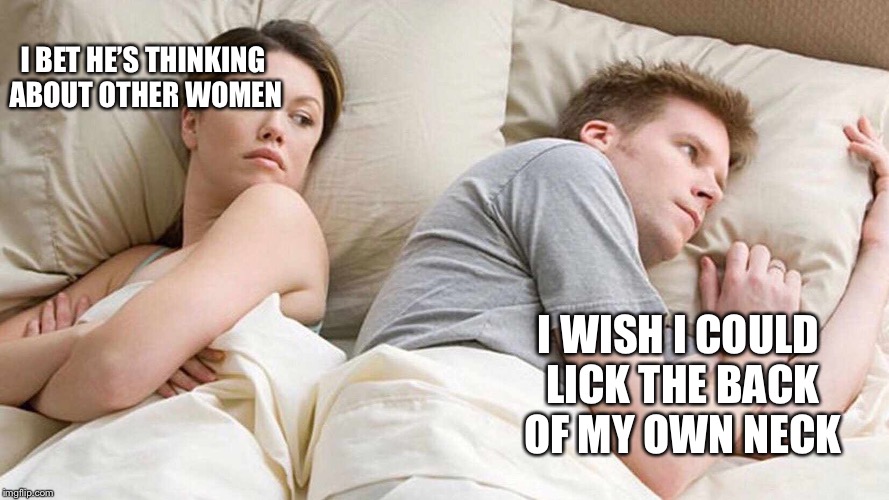 I Bet He's Thinking About Other Women Meme | I BET HE’S THINKING ABOUT OTHER WOMEN; I WISH I COULD LICK THE BACK OF MY OWN NECK | image tagged in i bet he's thinking about other women | made w/ Imgflip meme maker