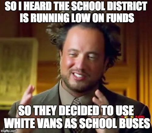 Ancient Aliens Meme | SO I HEARD THE SCHOOL DISTRICT IS RUNNING LOW ON FUNDS; SO THEY DECIDED TO USE WHITE VANS AS SCHOOL BUSES | image tagged in memes,ancient aliens | made w/ Imgflip meme maker