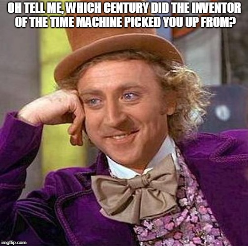 Creepy Condescending Wonka Meme | OH TELL ME, WHICH CENTURY DID THE INVENTOR OF THE TIME MACHINE PICKED YOU UP FROM? | image tagged in memes,creepy condescending wonka | made w/ Imgflip meme maker