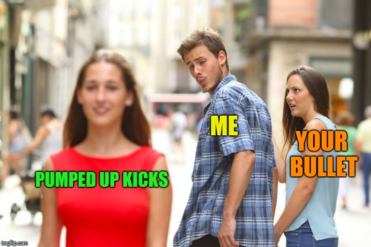 Distracted Boyfriend Meme | PUMPED UP KICKS ME YOUR BULLET | image tagged in memes,distracted boyfriend | made w/ Imgflip meme maker
