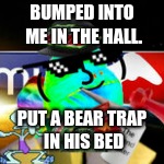 Cadethefrogger meme | BUMPED INTO ME IN THE HALL. PUT A BEAR TRAP IN HIS BED | image tagged in cadethefrogger | made w/ Imgflip meme maker