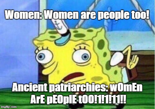 Mocking Spongebob Meme | Women: Women are people too! Ancient patriarchies: wOmEn ArE pEOplE tOO!1!1!11!! | image tagged in memes,mocking spongebob | made w/ Imgflip meme maker