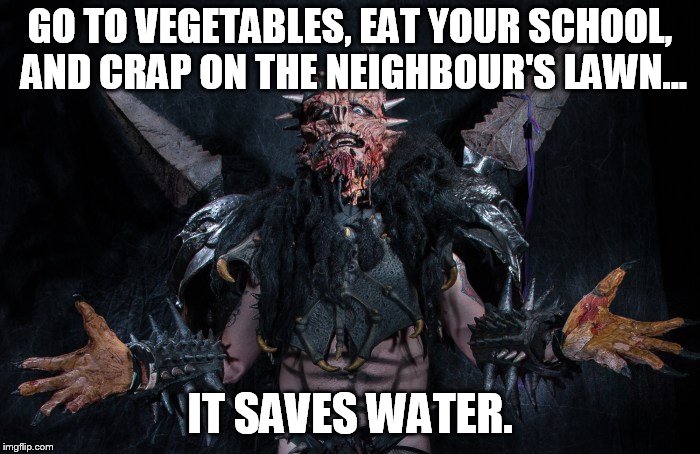GO TO VEGETABLES, EAT YOUR SCHOOL, AND CRAP ON THE NEIGHBOUR'S LAWN... IT SAVES WATER. | image tagged in oderous urungus | made w/ Imgflip meme maker