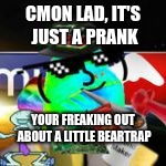 Cadethefrogger | CMON LAD, IT'S JUST A PRANK; YOUR FREAKING OUT ABOUT A LITTLE BEARTRAP | image tagged in cadethefrogger | made w/ Imgflip meme maker