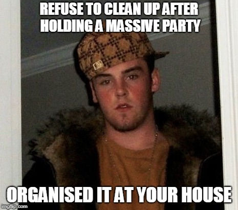 Douchebag | REFUSE TO CLEAN UP AFTER HOLDING A MASSIVE PARTY; ORGANISED IT AT YOUR HOUSE | image tagged in douchebag | made w/ Imgflip meme maker