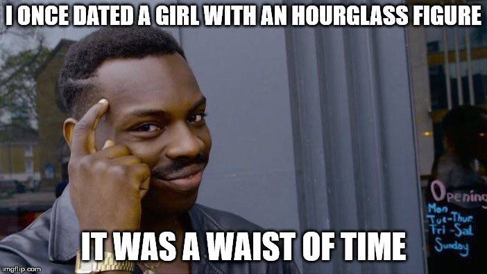 Roll Safe Think About It | I ONCE DATED A GIRL WITH AN HOURGLASS FIGURE; IT WAS A WAIST OF TIME | image tagged in memes,roll safe think about it | made w/ Imgflip meme maker