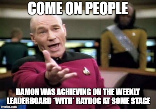 Picard Wtf Meme | COME ON PEOPLE DAMON WAS ACHIEVING ON THE WEEKLY LEADERBOARD *WITH* RAYDOG AT SOME STAGE | image tagged in memes,picard wtf | made w/ Imgflip meme maker