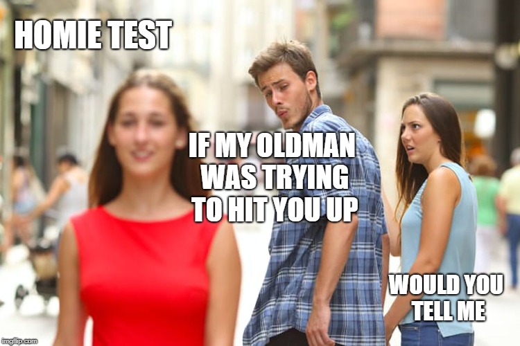 Distracted Boyfriend | HOMIE TEST; IF MY OLDMAN WAS TRYING TO HIT YOU UP; WOULD YOU TELL ME | image tagged in memes,distracted boyfriend,karma's a bitch | made w/ Imgflip meme maker