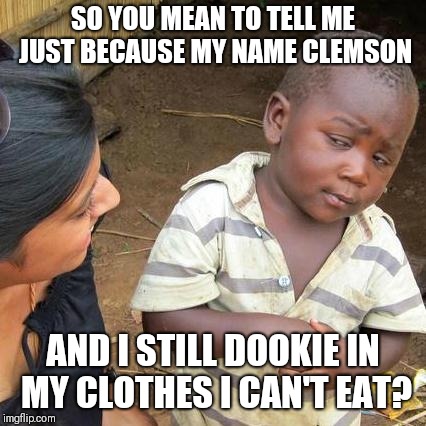 Third World Skeptical Kid Meme | SO YOU MEAN TO TELL ME JUST BECAUSE MY NAME CLEMSON; AND I STILL DOOKIE IN MY CLOTHES I CAN'T EAT? | image tagged in memes,third world skeptical kid | made w/ Imgflip meme maker