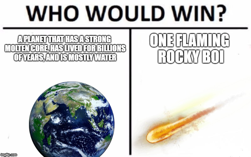 The earth in a nutshell | A PLANET THAT HAS A STRONG MOLTEN CORE, HAS LIVED FOR BILLIONS OF YEARS, AND IS MOSTLY WATER; ONE FLAMING ROCKY BOI | image tagged in memes,who would win,earth,meteor | made w/ Imgflip meme maker