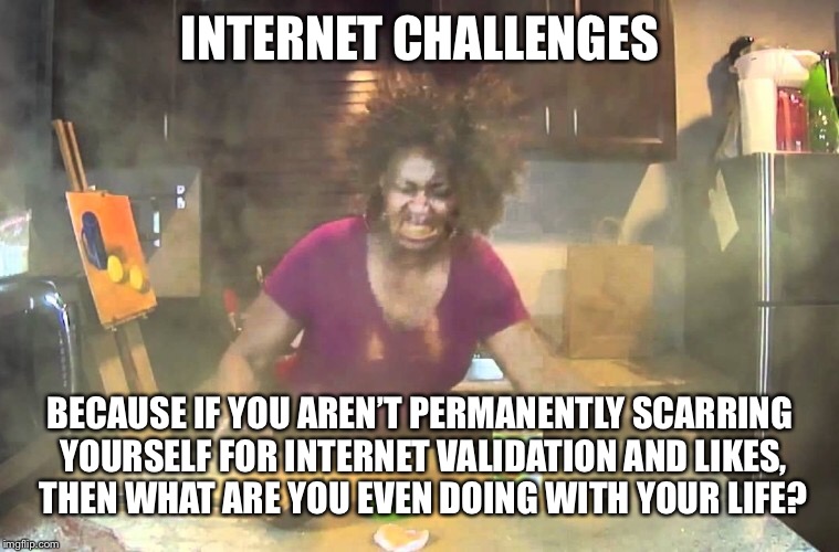 Wake up people. | INTERNET CHALLENGES; BECAUSE IF YOU AREN’T PERMANENTLY SCARRING YOURSELF FOR INTERNET VALIDATION AND LIKES, THEN WHAT ARE YOU EVEN DOING WITH YOUR LIFE? | image tagged in internet,wake up,idiots,stupidity,human stupidity,memes | made w/ Imgflip meme maker