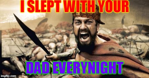 Sparta Leonidas | I SLEPT WITH YOUR; DAD EVERYNIGHT | image tagged in memes,sparta leonidas,scumbag | made w/ Imgflip meme maker