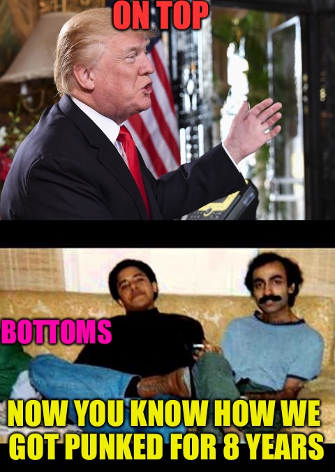 Trump On Top  | ON TOP; BOTTOMS; NOW YOU KNOW HOW WE GOT PUNKED FOR 8 YEARS | image tagged in donald trump,barry,punk,closeted gay,gay,obama | made w/ Imgflip meme maker