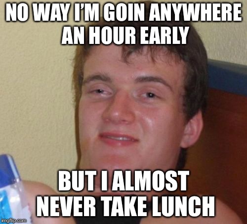 10 Guy Meme | NO WAY I’M GOIN ANYWHERE AN HOUR EARLY BUT I ALMOST NEVER TAKE LUNCH | image tagged in memes,10 guy | made w/ Imgflip meme maker