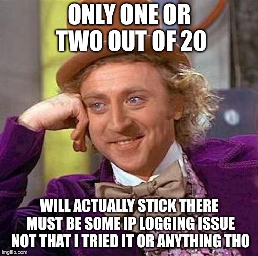 Creepy Condescending Wonka Meme | ONLY ONE OR TWO OUT OF 20 WILL ACTUALLY STICK THERE MUST BE SOME IP LOGGING ISSUE NOT THAT I TRIED IT OR ANYTHING THO | image tagged in memes,creepy condescending wonka | made w/ Imgflip meme maker