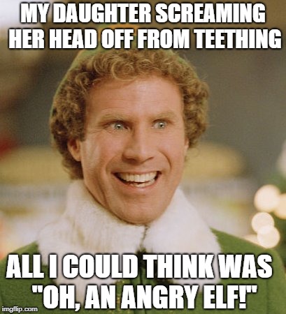 Buddy The Elf Meme | MY DAUGHTER SCREAMING HER HEAD OFF FROM TEETHING; ALL I COULD THINK WAS
 "OH, AN ANGRY ELF!" | image tagged in memes,buddy the elf | made w/ Imgflip meme maker