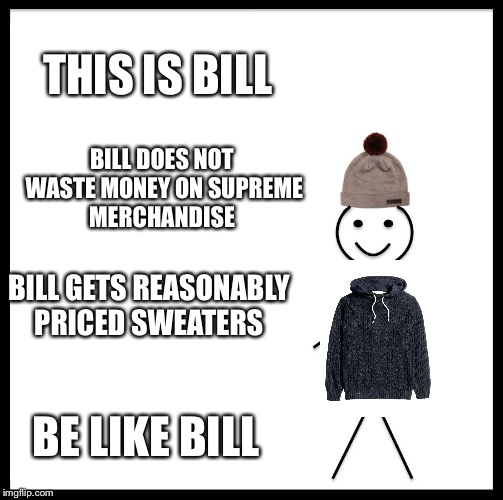 Be Like Bill | THIS IS BILL; BILL DOES NOT WASTE MONEY ON SUPREME MERCHANDISE; BILL GETS REASONABLY PRICED SWEATERS; BE LIKE BILL | image tagged in memes,be like bill | made w/ Imgflip meme maker