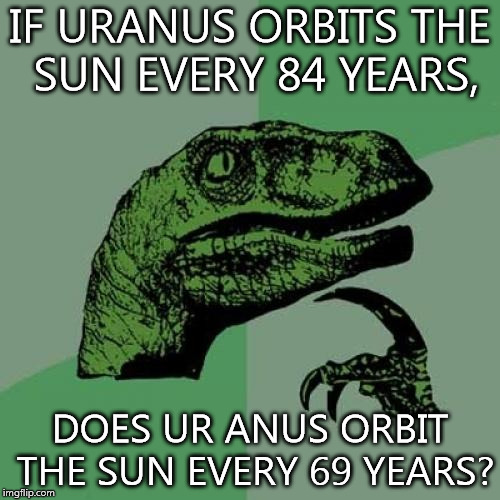 Philosoraptor Meme | IF URANUS ORBITS THE SUN EVERY 84 YEARS, DOES UR ANUS ORBIT THE SUN EVERY 69 YEARS? | image tagged in memes,philosoraptor,nsfw | made w/ Imgflip meme maker