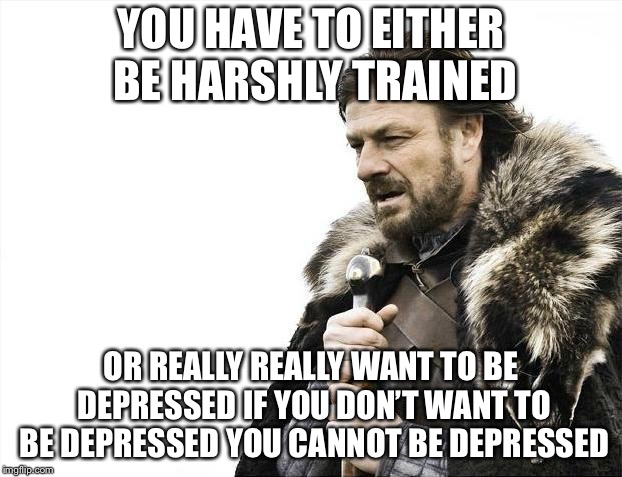 Brace Yourselves X is Coming Meme | YOU HAVE TO EITHER BE HARSHLY TRAINED OR REALLY REALLY WANT TO BE DEPRESSED IF YOU DON’T WANT TO BE DEPRESSED YOU CANNOT BE DEPRESSED | image tagged in memes,brace yourselves x is coming | made w/ Imgflip meme maker
