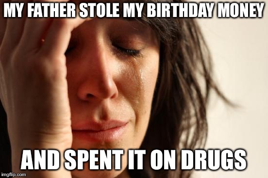 First World Problems Meme | MY FATHER STOLE MY BIRTHDAY MONEY AND SPENT IT ON DRUGS | image tagged in memes,first world problems | made w/ Imgflip meme maker