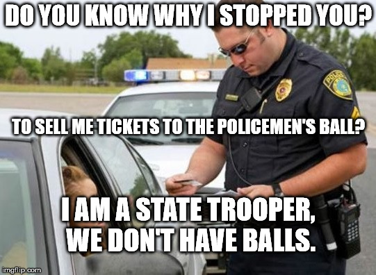 TRAFFIC COP | DO YOU KNOW WHY I STOPPED YOU? TO SELL ME TICKETS TO THE POLICEMEN'S BALL? I AM A STATE TROOPER, WE DON'T HAVE BALLS. | image tagged in traffic cop | made w/ Imgflip meme maker