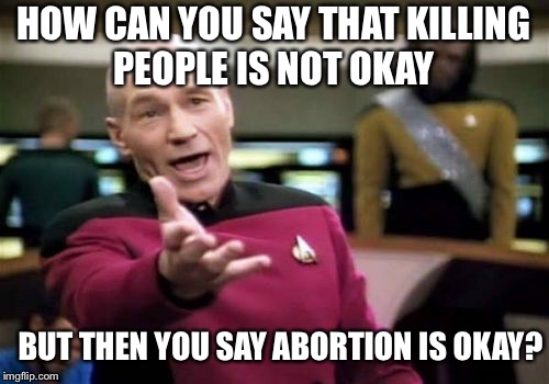 Picard Wtf Meme | HOW CAN YOU SAY THAT KILLING PEOPLE IS NOT OKAY; BUT THEN YOU SAY ABORTION IS OKAY? | image tagged in memes,picard wtf | made w/ Imgflip meme maker