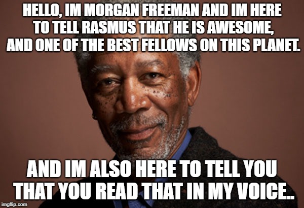 morgan Rasmus | HELLO, IM MORGAN FREEMAN AND IM HERE TO TELL RASMUS THAT HE IS AWESOME, AND ONE OF THE BEST FELLOWS ON THIS PLANET. AND IM ALSO HERE TO TELL YOU THAT YOU READ THAT IN MY VOICE.. | image tagged in philosophy | made w/ Imgflip meme maker
