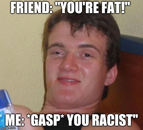 10 Guy | FRIEND: "YOU'RE FAT!"; ME: *GASP* YOU RACIST" | image tagged in memes,10 guy | made w/ Imgflip meme maker