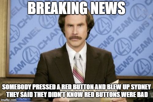 Ron Burgundy Meme | BREAKING NEWS; SOMEBODY PRESSED A RED BUTTON AND BLEW UP SYDNEY THEY SAID THEY DIDN'T KNOW RED BUTTONS WERE BAD | image tagged in memes,ron burgundy | made w/ Imgflip meme maker