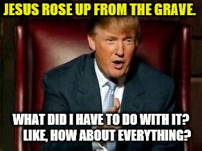 Donald Trump | JESUS ROSE UP FROM THE GRAVE. WHAT DID I HAVE TO DO WITH IT?    
LIKE, HOW ABOUT EVERYTHING? | image tagged in donald trump | made w/ Imgflip meme maker