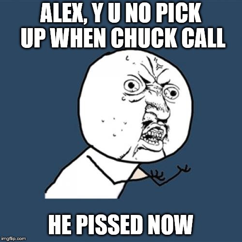 Y U No Meme | ALEX, Y U NO PICK UP WHEN CHUCK CALL HE PISSED NOW | image tagged in memes,y u no | made w/ Imgflip meme maker