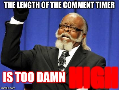 We Must Remove It | THE LENGTH OF THE COMMENT TIMER; IS TOO DAMN; HIGH | image tagged in memes,too damn high | made w/ Imgflip meme maker