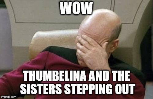 Captain Picard Facepalm Meme | WOW THUMBELINA AND THE SISTERS STEPPING OUT | image tagged in memes,captain picard facepalm | made w/ Imgflip meme maker